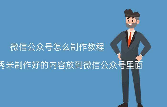 微信公众号怎么制作教程 如何把秀米制作好的内容放到微信公众号里面？